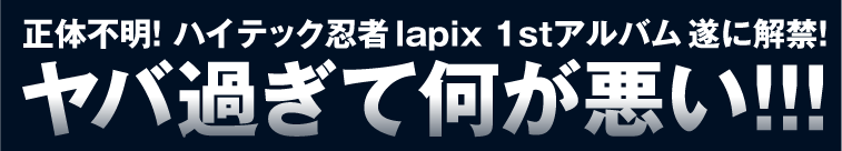 正体不明！ハイテック忍者 lapix 1stアルバム ついに解禁！ヤバすぎて何が悪い！！